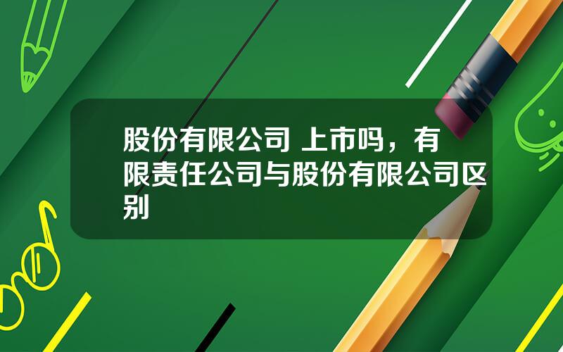 股份有限公司 上市吗，有限责任公司与股份有限公司区别